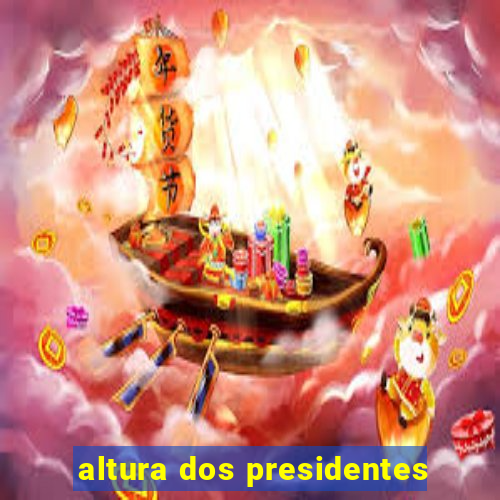 altura dos presidentes